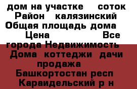 дом на участке 30 соток › Район ­ калязинский › Общая площадь дома ­ 73 › Цена ­ 1 600 000 - Все города Недвижимость » Дома, коттеджи, дачи продажа   . Башкортостан респ.,Караидельский р-н